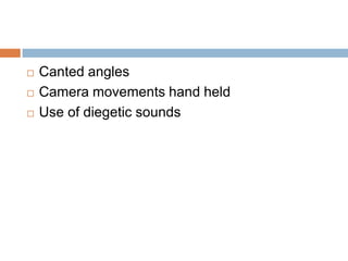    Canted angles
   Camera movements hand held
   Use of diegetic sounds
 