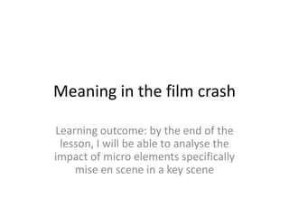 Meaning in the film crash

Learning outcome: by the end of the
 lesson, I will be able to analyse the
impact of micro elements specifically
    mise en scene in a key scene
 