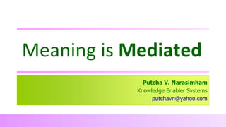 Meaning is Mediated
Putcha V. Narasimham
Knowledge Enabler Systems
putchavn@yahoo.com

 