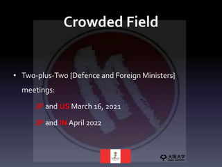 Crowded Field
• Two-plus-Two {Defence and Foreign Ministers}
meetings:
JP and US March 16, 2021
JP and IN April 2022
 