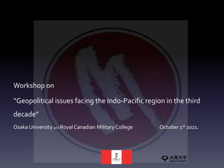Workshop on
“Geopolitical issues facing the Indo-Pacific region in the third
decade”
Osaka University and Royal Canadian Military College October 1st 2021.
 