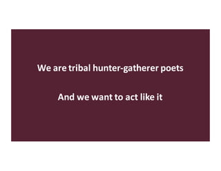 We	are	tribal	hunter-gatherer	poets
And	we	want	to	act	like	it
 