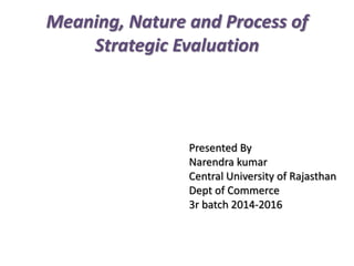 Meaning, Nature and Process of
Strategic Evaluation
Presented By
Narendra kumar
Central University of Rajasthan
Dept of Commerce
3r batch 2014-2016
 