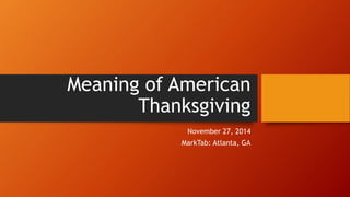 Meaning of American Thanksgiving 
November 27, 2014 
MarkTab: Atlanta, GA  