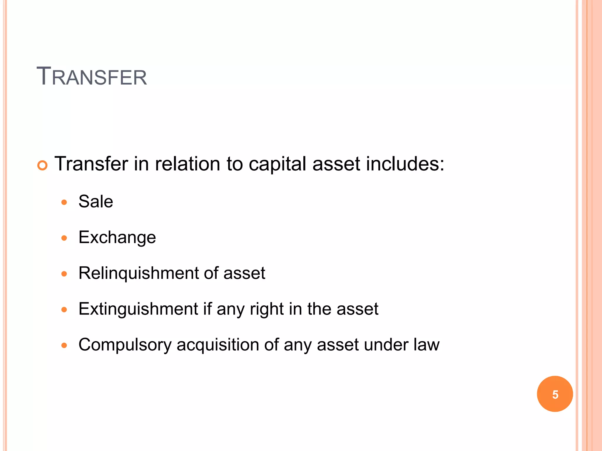 TRANSFER
Transfer in relation to capital asset includes:
Sale
Exchange
Relinquishment of asset
Extinguishment if any right in the asset
Compulsory acquisition of any asset under law
5