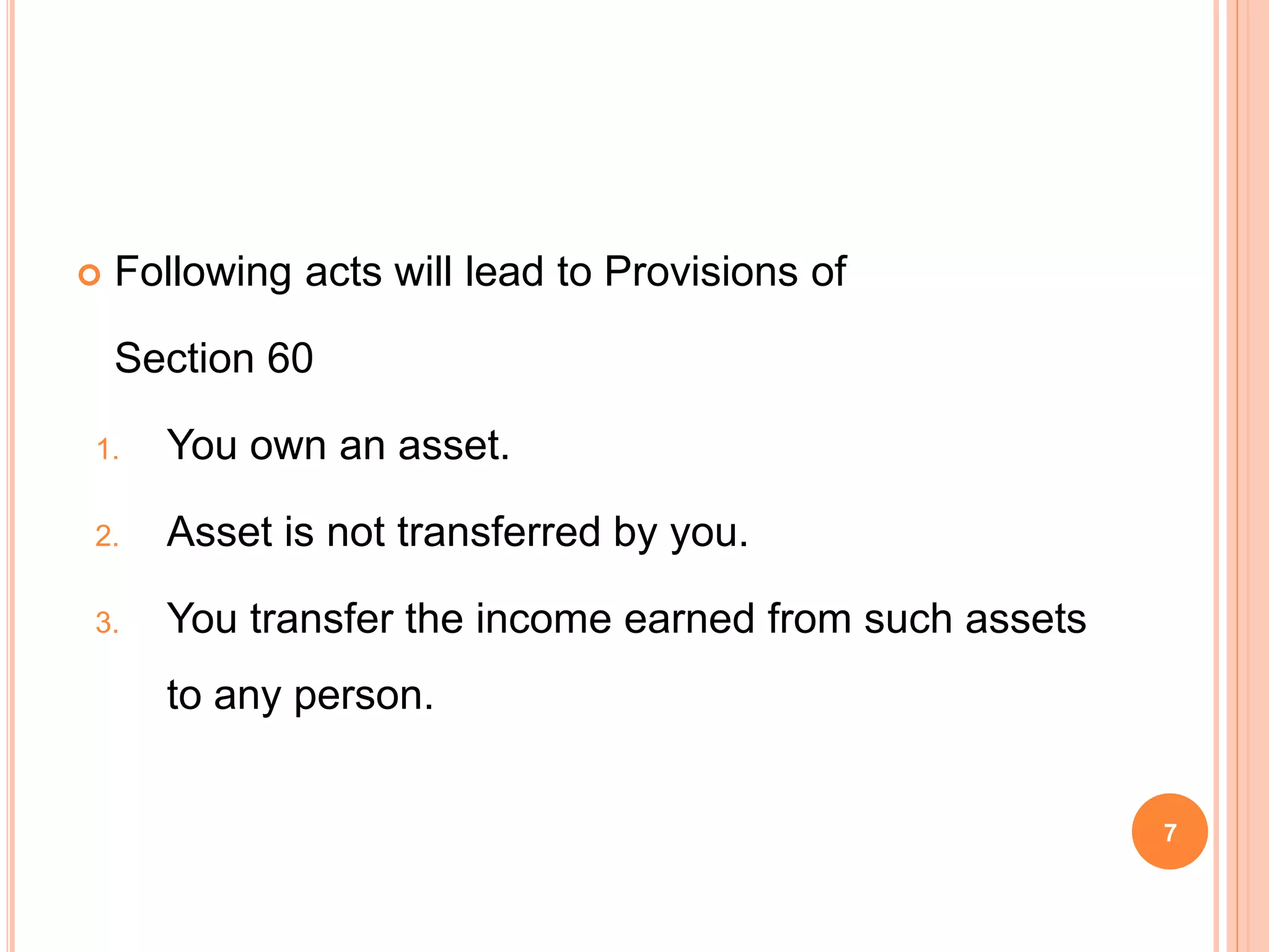  Following acts will lead to Provisions of
Section 60
1. You own an asset.
2. Asset is not transferred by you.
3. You transfer the income earned from such assets
to any person.
7