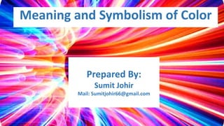 Meaning and Symbolism of Color
Prepared By:
Sumit Johir
Mail: Sumitjohir66@gmail.com
 