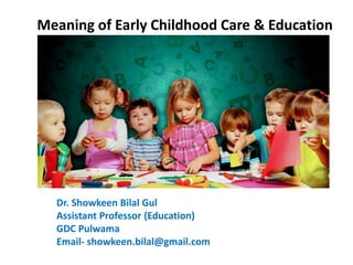 Meaning of Early Childhood Care & Education
Dr. Showkeen Bilal Gul
Assistant Professor (Education)
GDC Pulwama
Email- showkeen.bilal@gmail.com
 