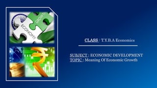 SUBJECT : ECONOMIC DEVELOPMENT
TOPIC : Meaning Of Economic Growth
CLASS : T.Y.B.A Economics
 