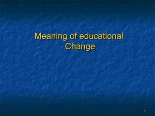11
Meaning of educationalMeaning of educational
ChangeChange
 