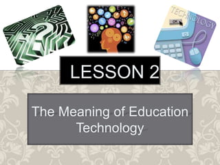 LESSON 2
The Meaning of Education
Technology
 