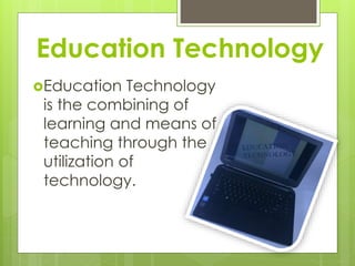 Education Technology
Education Technology
is the combining of
learning and means of
teaching through the
utilization of
technology.
