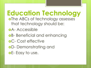 Education Technology
The ABCs of technology assesses
that technology should be:
A- Accessible
B- Beneficial and enhancing
C- Cost effective
D- Demonstrating and
E- Easy to use.