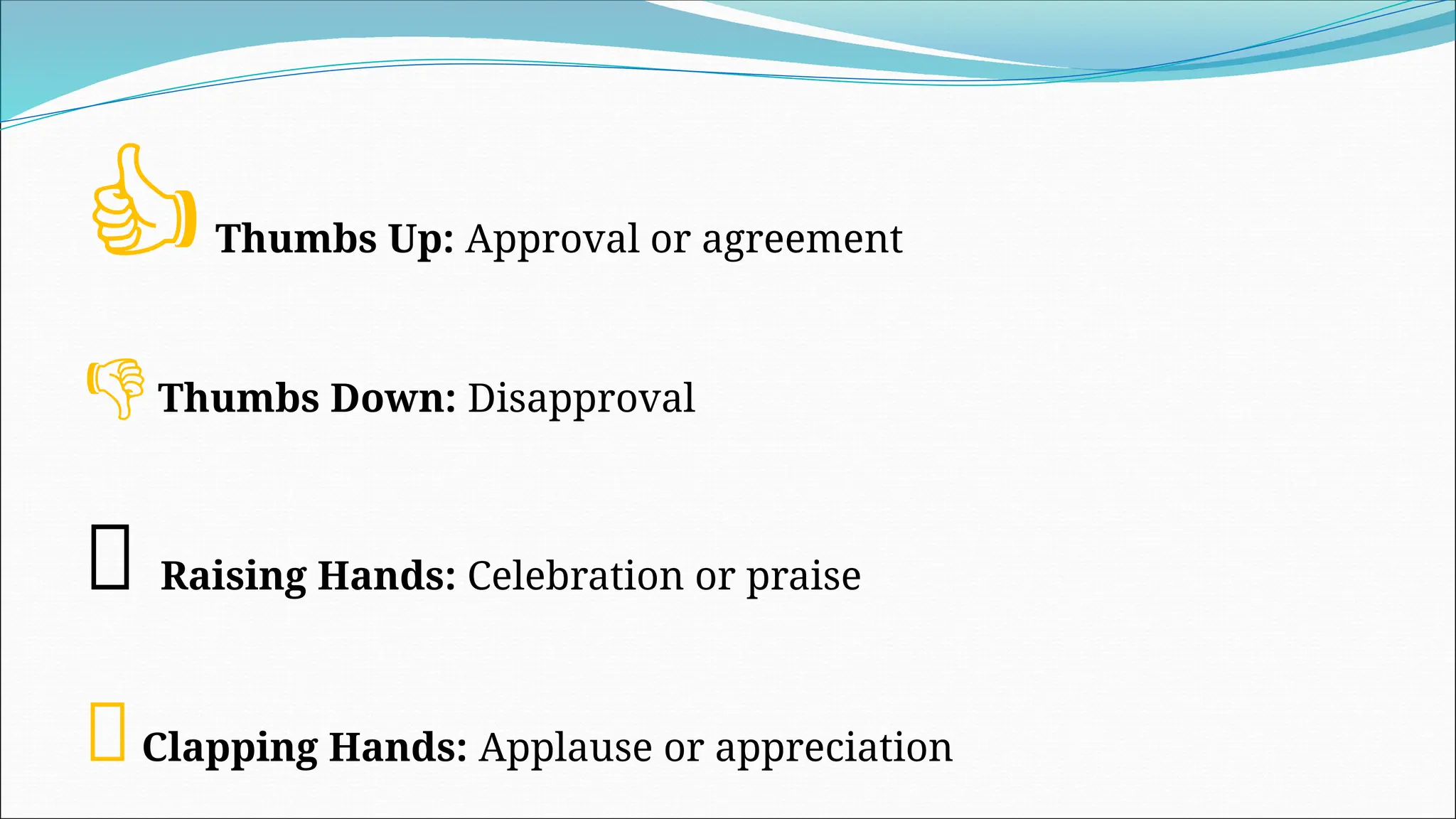 👍Thumbs Up: Approval or agreement
👎 Thumbs Down: Disapproval
🙌 Raising Hands: Celebration or praise
👏Clapping Hands: Applause or appreciation
 