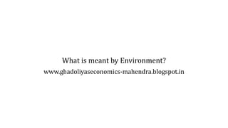 What is meant by Environment?
www.ghadoliyaseconomics-mahendra.blogspot.in
 