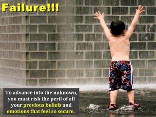 Failure!!!




To advance into the unknown,
 you must risk the peril of all
  your previous beliefs and
emotions that feel so secure.
 