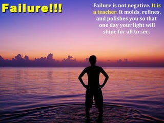 Failure!!!   Failure is not negative. It is
             a teacher. It molds, refines,
              and polishes you so that
                one day your light will
                 shine for all to see.
 