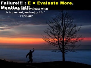 Failure!!! : E = Evaluate More,
Monitor back, evaluate what
 “Take a step It!!!
  is important, and enjoy life.”
           - Teri Garr
 