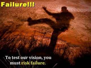 Failure!!!




 To test our vision, you
   must risk failure.
 
