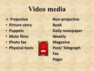 Video media
 Projective                          Non-projective
• Picture story                       Book
• Puppets                             Daily newspaper
• Mute films                          Weekly
• Photo fax                           Magazine
• Physical tools                      Post/ Telegraph
                                      Fax
                                      Pager
1/14/2013          Prof. Priya Kale                     4
 