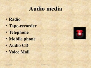 Audio media
•   Radio
•   Tape-recorder
•   Telephone
•   Mobile phone
•   Audio CD
•   Voice Mail

1/14/2013           Prof. Priya Kale   5
 