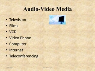 Audio-Video Media
•   Television
•   Films
•   VCD
•   Video Phone
•   Computer
•   Internet
•   Teleconferencing

1/14/2013              Prof. Priya Kale   6
 