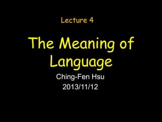 Lecture 4

The Meaning of
Language
Ching-Fen Hsu
2013/11/12

 