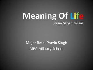 Meaning Of Life
                Swami Satyarupanand




Major Retd. Pravin Singh
 MBP Military School
 