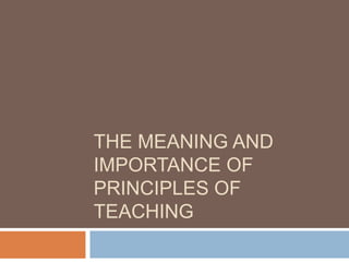 THE MEANING AND
IMPORTANCE OF
PRINCIPLES OF
TEACHING

 
