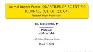 Journal Impact Factor, QUARTILES OF SCIENTIFIC
JOURNALS (Q1, Q2, Q3, Q4)
Research Paper Publication
Dr. Manjunatha. P
manjup.jnnce@gmail.com
Professor
Dept. of ECE
J.N.N. College of Engineering, Shimoga
March 3, 2024
 