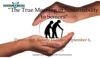 Paramount Rotary Tuesday September 6,
2016 by
Tony Green
Copyright 2016 @ Speaking Green Communications
“The True Meaning of Sustainability
to Seniors”
 