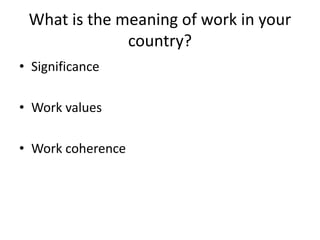 What is the meaning of work in your 
country? 
• Significance 
• Work values 
• Work coherence 

