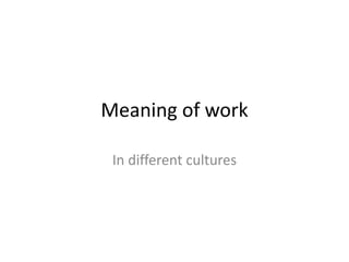Meaning of work 
In different cultures 
 