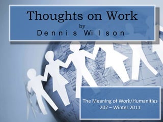 Thoughts on WorkbyDennis Wilson The Meaning of Work/Humanities 202 – Winter 2011 