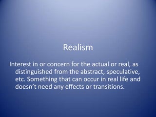 Realism
Interest in or concern for the actual or real, as
distinguished from the abstract, speculative,
etc. Something that can occur in real life and
doesn’t need any effects or transitions.
 