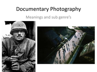 Documentary Photography
   Meanings and sub genre’s
 