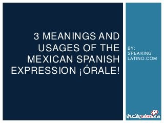 3 MEANINGS AND
USAGES OF THE
MEXICAN SPANISH
EXPRESSION ¡ÓRALE!

BY:
SPEAKING
LATINO.COM

 