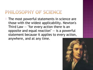  The most powerful statements in science are
those with the widest applicability. Newton's
Third Law — "for every action there is an
opposite and equal reaction" — is a powerful
statement because it applies to every action,
anywhere, and at any time.
11
 