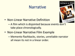 Narrative
• Non-Linear Narrative Definition
– A film which is disjointed because events don’t
take place chronologically.
• Non-Linear Narrative Film Example
– Memento flashbacks, stories, unreliable narrator
all mean its not in a linear order.
 