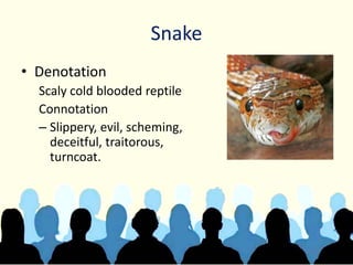 Snake
• Denotation
Scaly cold blooded reptile
Connotation
– Slippery, evil, scheming,
deceitful, traitorous,
turncoat.
 