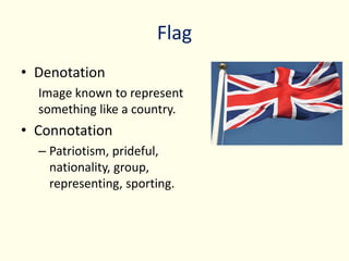 Flag
• Denotation
Image known to represent
something like a country.
• Connotation
– Patriotism, prideful,
nationality, group,
representing, sporting.
 