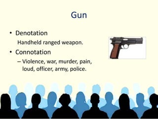 Gun
• Denotation
Handheld ranged weapon.
• Connotation
– Violence, war, murder, pain,
loud, officer, army, police.
 