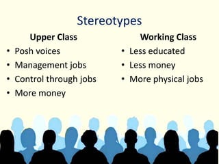 Stereotypes
Upper Class
• Posh voices
• Management jobs
• Control through jobs
• More money
Working Class
• Less educated
• Less money
• More physical jobs
 