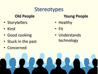 Stereotypes
Old People
• Storytellers
• Kind
• Good cooking
• Stuck in the past
• Concerned
Young People
• Healthy
• Fit
• Understands
technology
 