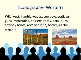 Iconography- Western
Wild west, tumble weeds, cowboys, outlaws,
guns, mountains, dessert, rocky, bars, pubs,
cowboy boots, revolver, rifle, horses, cactus,
wagons
 