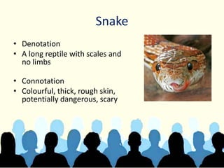 Snake
• Denotation
• A long reptile with scales and
no limbs
• Connotation
• Colourful, thick, rough skin,
potentially dangerous, scary
 