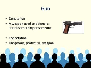 Gun
• Denotation
• A weapon used to defend or
attack something or someone
• Connotation
• Dangerous, protective, weapon
 