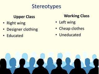 Stereotypes
Upper Class
• Right wing
• Designer clothing
• Educated
Working Class
• Left wing
• Cheap clothes
• Uneducated
 