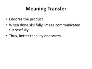 Meaning Transfer
• Endorse the product
• When done skillfully, image communicated
successfully
• Thus, better than lay endorsers
 