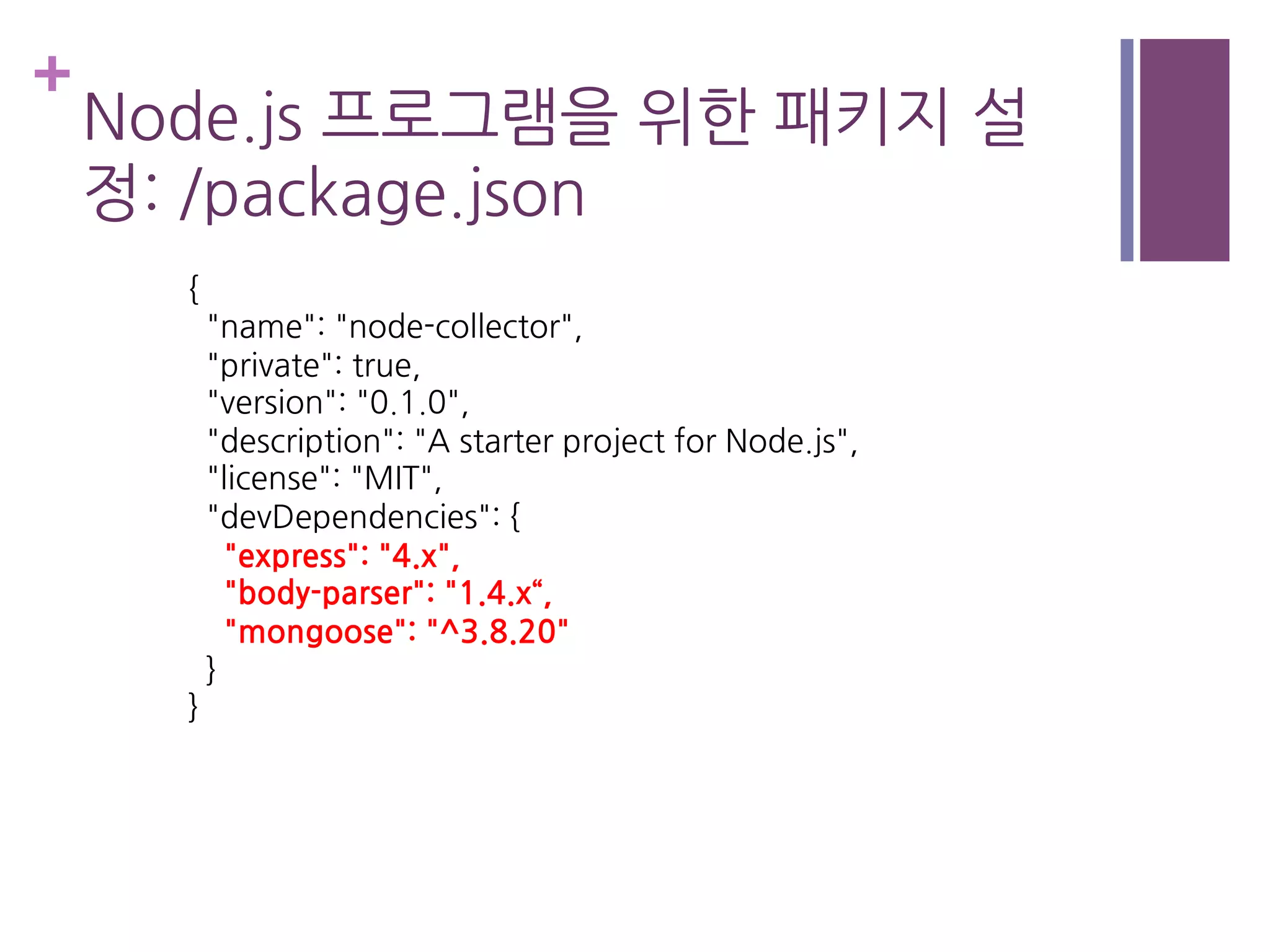 +
Node.js 프로그램을 위한 패키지 설
정: /package.json
{
"name": "node-collector",
"private": true,
"version": "0.1.0",
"description": "A starter project for Node.js",
"license": "MIT",
"devDependencies": {
"express": "4.x",
"body-parser": "1.4.x“,
"mongoose": "^3.8.20"
}
}
 